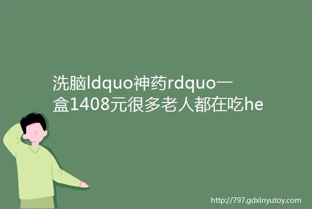 洗脑ldquo神药rdquo一盒1408元很多老人都在吃helliphellip