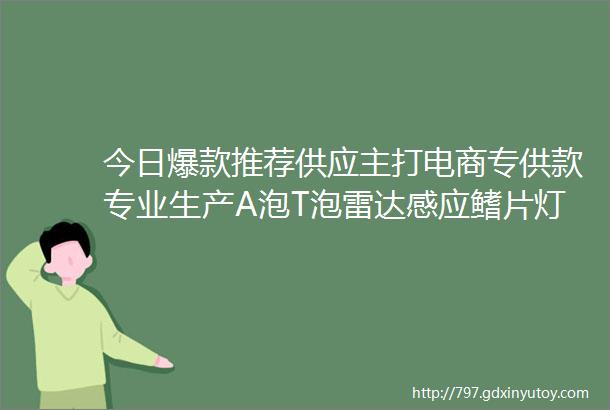 今日爆款推荐供应主打电商专供款专业生产A泡T泡雷达感应鳍片灯碘乌灯价格非常有优势公司地址古镇同益工业园