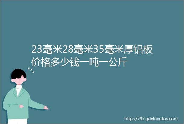 23毫米28毫米35毫米厚铝板价格多少钱一吨一公斤