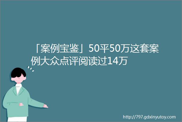 「案例宝鉴」50平50万这套案例大众点评阅读过14万