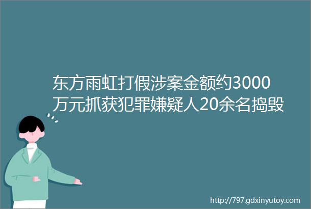 东方雨虹打假涉案金额约3000万元抓获犯罪嫌疑人20余名捣毁制假窝点3个