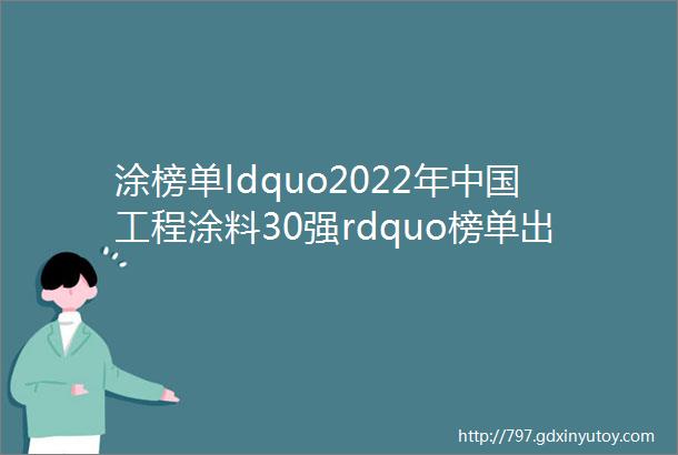 涂榜单ldquo2022年中国工程涂料30强rdquo榜单出炉