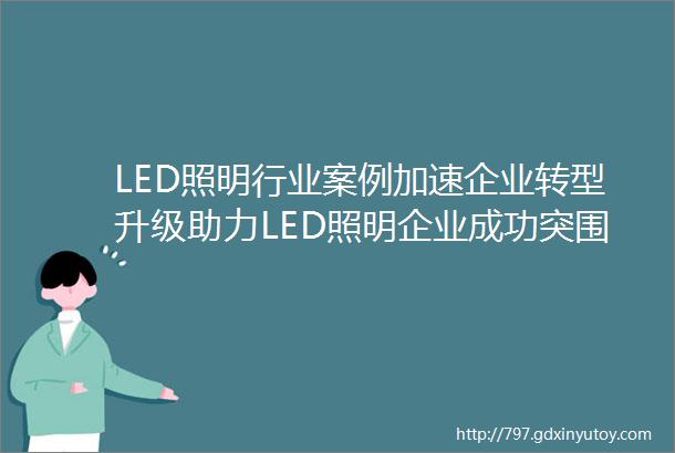 LED照明行业案例加速企业转型升级助力LED照明企业成功突围